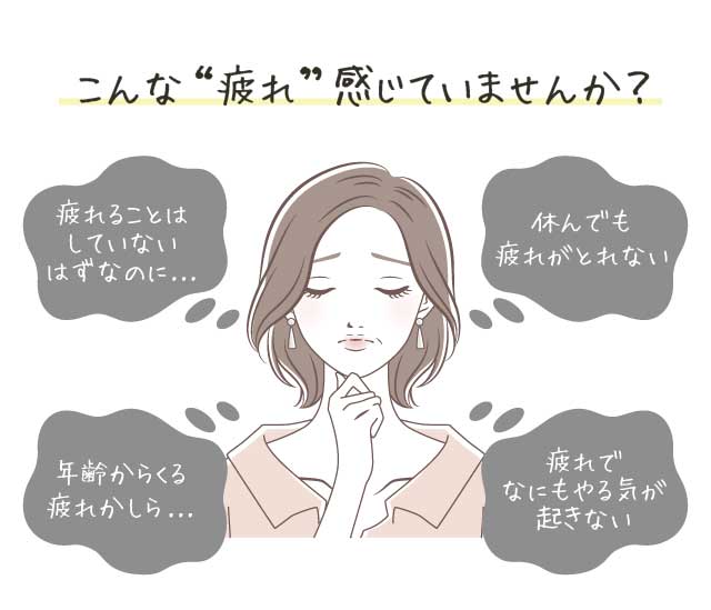 こんな疲れ感じていませんか? 疲れることはしていないはずなのに疲れている。年齢からくる疲れかしら。休んでも疲れがとれない。疲れで何もやる気がおきない。
